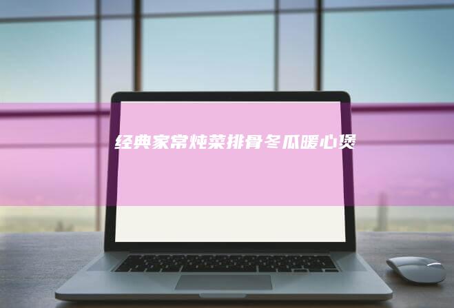 经典家常炖菜：排骨冬瓜暖心煲